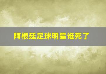 阿根廷足球明星谁死了