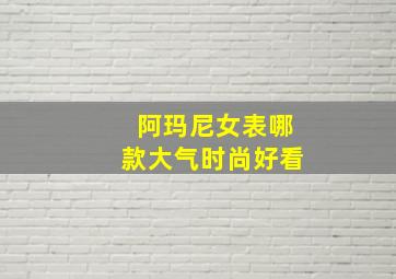 阿玛尼女表哪款大气时尚好看