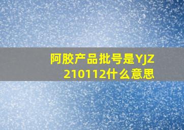 阿胶产品批号是YJZ210112什么意思