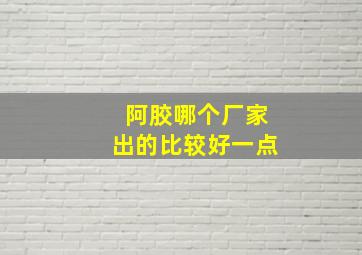 阿胶哪个厂家出的比较好一点