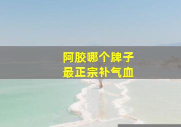 阿胶哪个牌子最正宗补气血