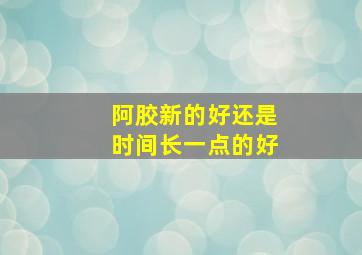 阿胶新的好还是时间长一点的好