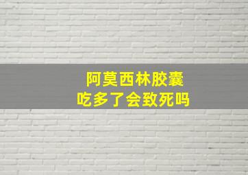 阿莫西林胶囊吃多了会致死吗