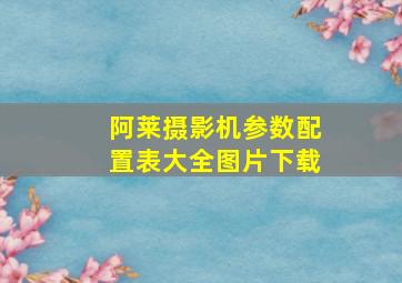 阿莱摄影机参数配置表大全图片下载