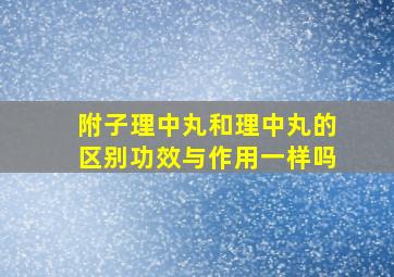 附子理中丸和理中丸的区别功效与作用一样吗