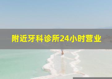 附近牙科诊所24小时营业