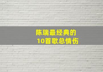 陈瑞最经典的10首歌总情伤