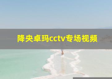 降央卓玛cctv专场视频