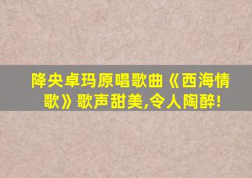 降央卓玛原唱歌曲《西海情歌》歌声甜美,令人陶醉!