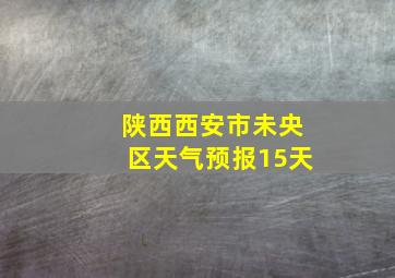 陕西西安市未央区天气预报15天