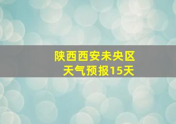 陕西西安未央区天气预报15天