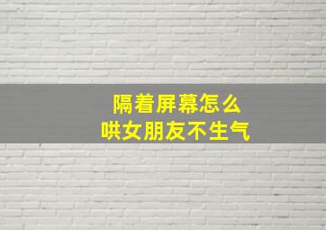 隔着屏幕怎么哄女朋友不生气