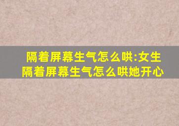 隔着屏幕生气怎么哄:女生隔着屏幕生气怎么哄她开心