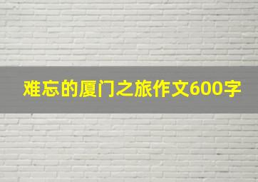 难忘的厦门之旅作文600字