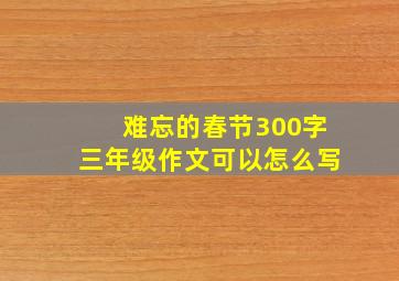 难忘的春节300字三年级作文可以怎么写