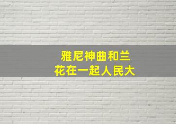 雅尼神曲和兰花在一起人民大