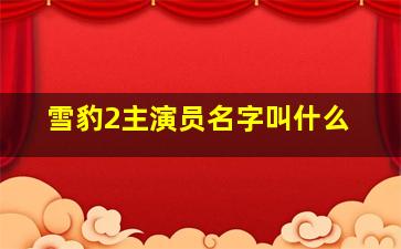 雪豹2主演员名字叫什么