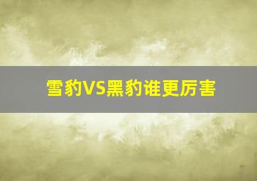 雪豹VS黑豹谁更厉害