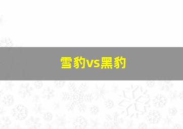 雪豹vs黑豹