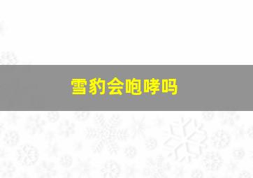 雪豹会咆哮吗