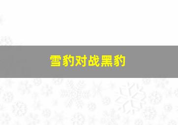 雪豹对战黑豹