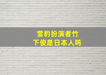 雪豹扮演者竹下俊是日本人吗