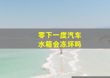 零下一度汽车水箱会冻坏吗