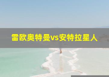 雷欧奥特曼vs安特拉星人