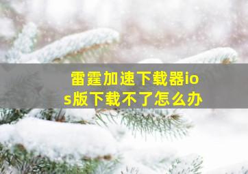 雷霆加速下载器ios版下载不了怎么办