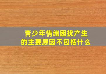 青少年情绪困扰产生的主要原因不包括什么