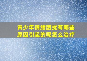 青少年情绪困扰有哪些原因引起的呢怎么治疗