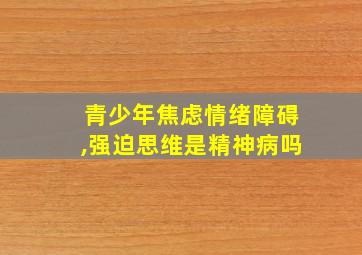 青少年焦虑情绪障碍,强迫思维是精神病吗