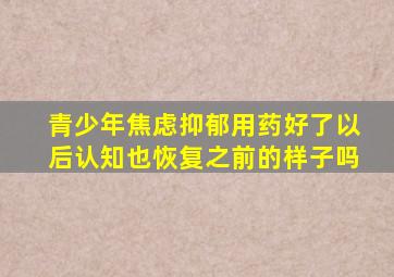 青少年焦虑抑郁用药好了以后认知也恢复之前的样子吗