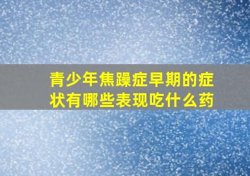 青少年焦躁症早期的症状有哪些表现吃什么药