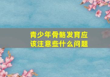 青少年骨骼发育应该注意些什么问题