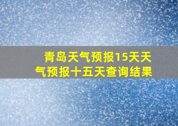 青岛天气预报15天天气预报十五天查询结果