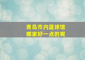 青岛市内篮球馆哪家好一点的呢