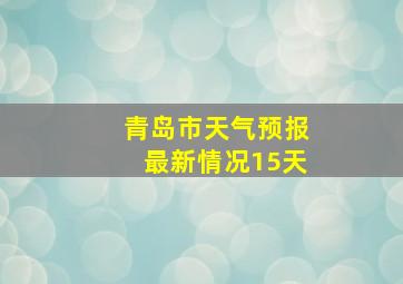 青岛市天气预报最新情况15天