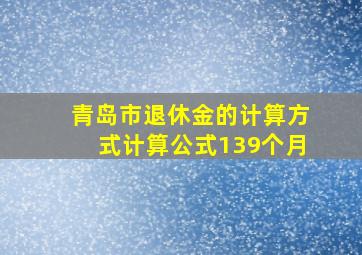 青岛市退休金的计算方式计算公式139个月