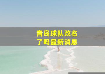 青岛球队改名了吗最新消息