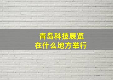 青岛科技展览在什么地方举行