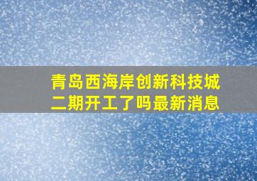 青岛西海岸创新科技城二期开工了吗最新消息