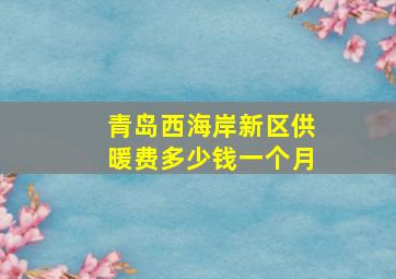 青岛西海岸新区供暖费多少钱一个月