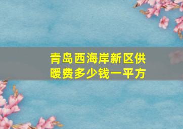 青岛西海岸新区供暖费多少钱一平方