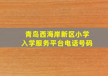 青岛西海岸新区小学入学服务平台电话号码