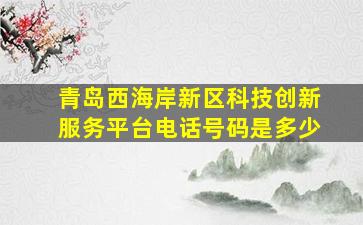 青岛西海岸新区科技创新服务平台电话号码是多少