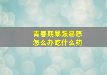 青春期暴躁易怒怎么办吃什么药