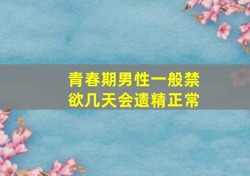 青春期男性一般禁欲几天会遗精正常