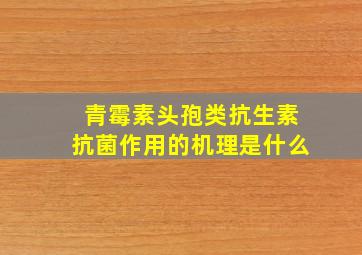 青霉素头孢类抗生素抗菌作用的机理是什么