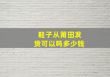 鞋子从莆田发货可以吗多少钱